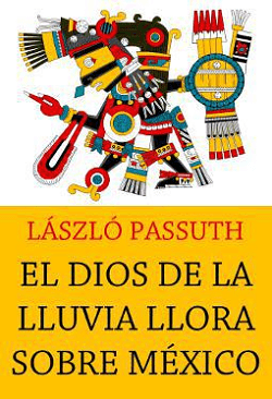 Novelas historicas imprescindibles: El dios de la lluvia llora sobre Mexico, de Laszlo Passuth